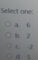 Select one:
a. 6
b. 2
C. -2
d. 5