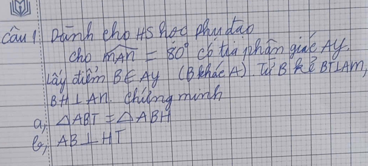 cau l Danh eho Hs god phublab 
chb widehat mAn=80° chtla phǎn gié Ay 
Lay dim BE Ay (BAde A) TB RB BFLAm,
BH⊥ AN ehng minh 
ai △ ABT=△ ABH
AB⊥ HT