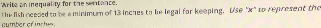 Write an inequality for the sentence. 
The fish needed to be a minimum of 13 inches to be legal for keeping. Use "x" to represent the 
number of inches.