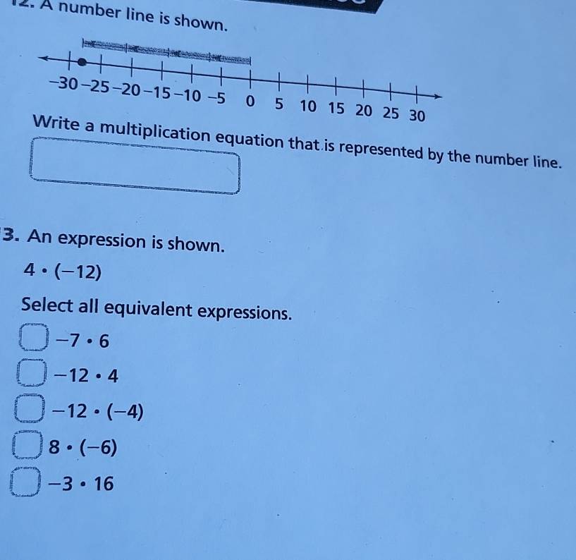 A number line is shown.
ultiplication equation that is represented by the number line.
3. An expression is shown.
4· (-12)
Select all equivalent expressions.
-7· 6
-12· 4
-12· (-4)
8· (-6)
-3· 16