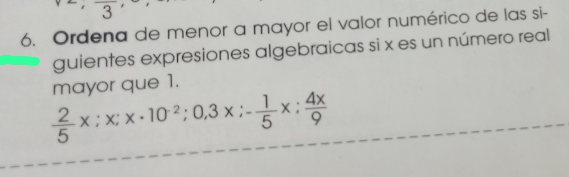 3 
6. Ordena de menor a mayor el valor numérico de las si- 
guientes expresiones algebraicas si x es un número real 
mayor que 1.
 2/5 x; x; x· 10^(-2); 0, 3x; - 1/5 x;  4x/9 