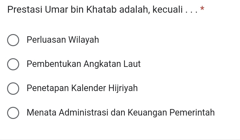 Prestasi Umar bin Khatab adalah, kecuali . . . *
Perluasan Wilayah
Pembentukan Angkatan Laut
Penetapan Kalender Hijriyah
Menata Administrasi dan Keuangan Pemerintah