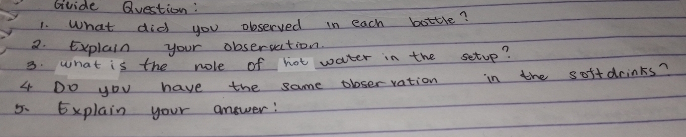 Gvide Question: 
1. What did you observed in each bottle? 
2. Explain your obsersation. 
3. What is the nole of hot water in the setup? 
4 Do you have the same ploservation in the softdrinks? 
5. Explain your answer: