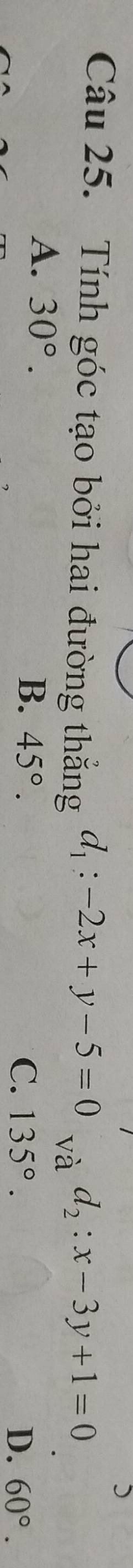 Tính góc tạo bởi hai đường thắng d_1:-2x+y-5=0 và d_2:x-3y+1=0
A. 30°.
B. 45°. C. 135°. D. 60°.