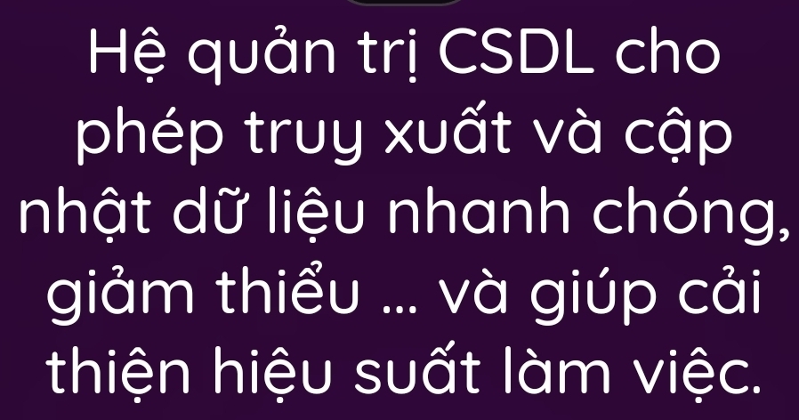 Hệ quản trị CSDL cho 
phép truy xuất và cập 
nhật dữ liệu nhanh chóng, 
giảm thiểu ... và giúp cải 
thiện hiệu suất làm việc.