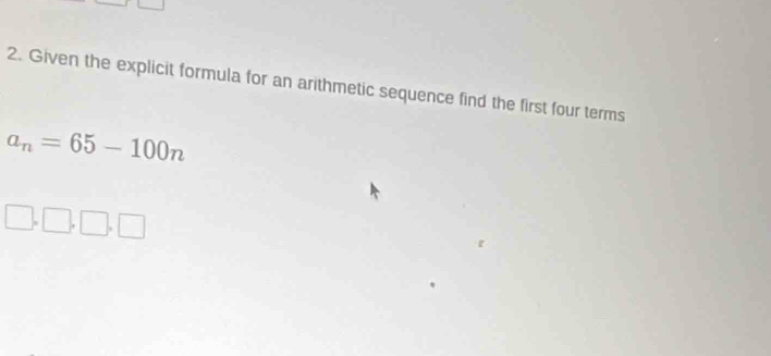 Given the explicit formula for an arithmetic sequence find the first four terms
a_n=65-100n
□ ,□ ,□ ,□