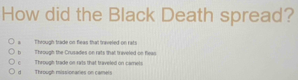 How did the Black Death spread?
a Through trade on fleas that traveled on rats
bì Through the Crusades on rats that traveled on fleas
C Through trade on rats that traveled on camels
d Through missionaries on camels