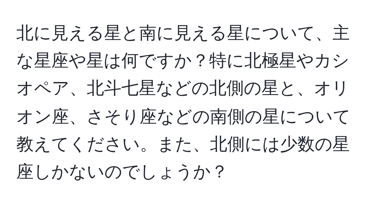 北に見える星と南に見える星について、主な星座や星は何ですか？特に北極星やカシオペア、北斗七星などの北側の星と、オリオン座、さそり座などの南側の星について教えてください。また、北側には少数の星座しかないのでしょうか？