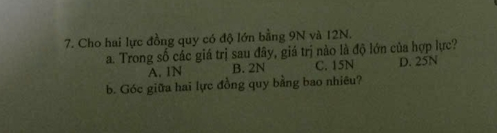 Cho hai lực đồng quy có độ lớn bằng 9N và 12N.
a. Trong số các giá trị sau đây, giá trị nào là độ lớn của hợp lực?
A. IN B. 2N C. 15N D. 25N
b. Góc giữa hai lực đồng quy bằng bao nhiêu?