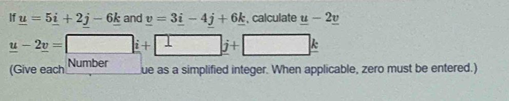 If _ u=5_ i+2j-6_ k and _ v=3_ i-4j+6_ k , calculate _ u-2_ v
_ u-2_ v=□ i+□ j+□ k
(Give each Number 
ue as a simplified integer. When applicable, zero must be entered.)