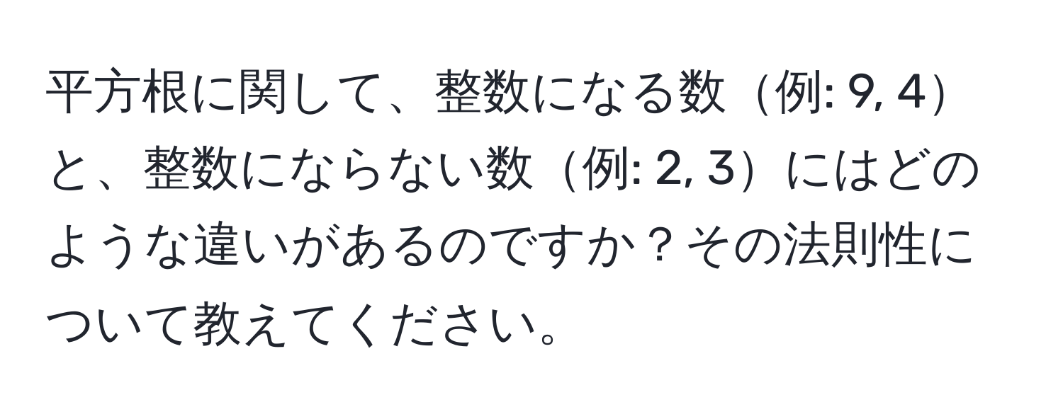 平方根に関して、整数になる数例: 9, 4と、整数にならない数例: 2, 3にはどのような違いがあるのですか？その法則性について教えてください。