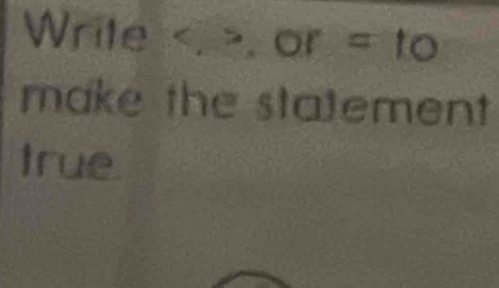 Write or=to
make the statement 
true.