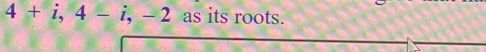 4+i, 4-i, -2 as its roots.