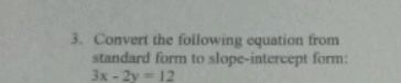 Convert the following equation from 
standard form to slope-intercept form:
3x-2y=12