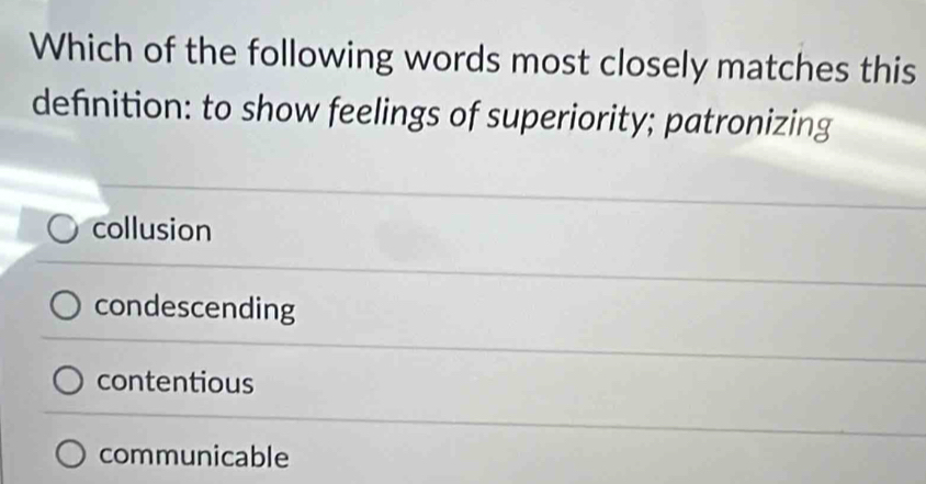 Which of the following words most closely matches this
definition: to show feelings of superiority; patronizing
collusion
condescending
contentious
communicable