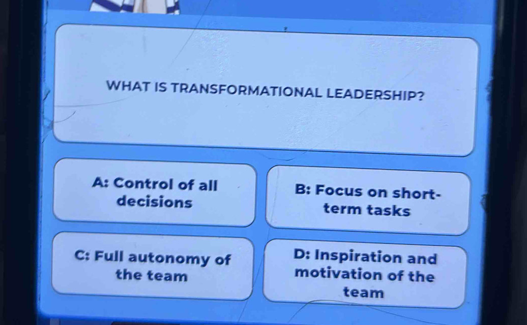 WHAT IS TRANSFORMATIONAL LEADERSHIP?
A: Control of all B: Focus on short- a
decisions term tasks
C: Full autonomy of
D: Inspiration and
the team
motivation of the
team