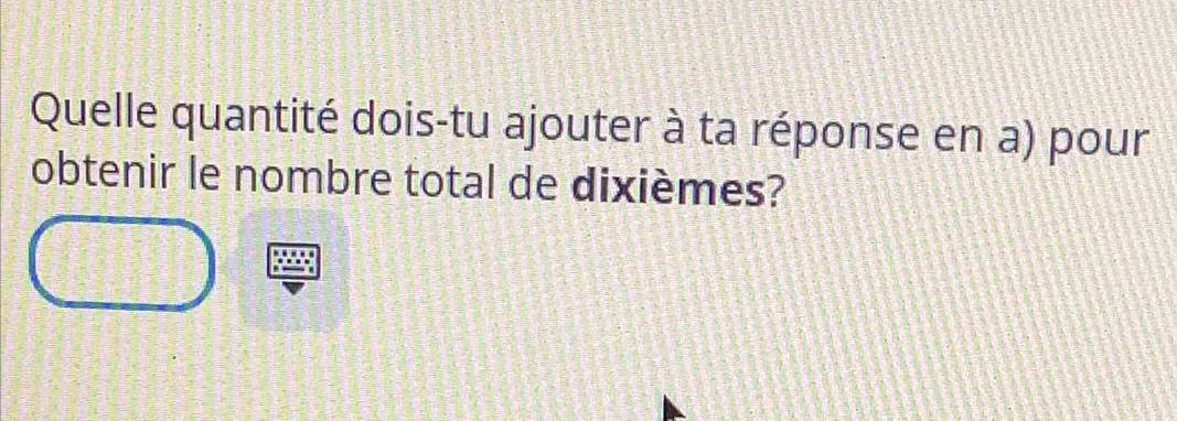 Quelle quantité dois-tu ajouter à ta réponse en a) pour 
obtenir le nombre total de dixièmes?