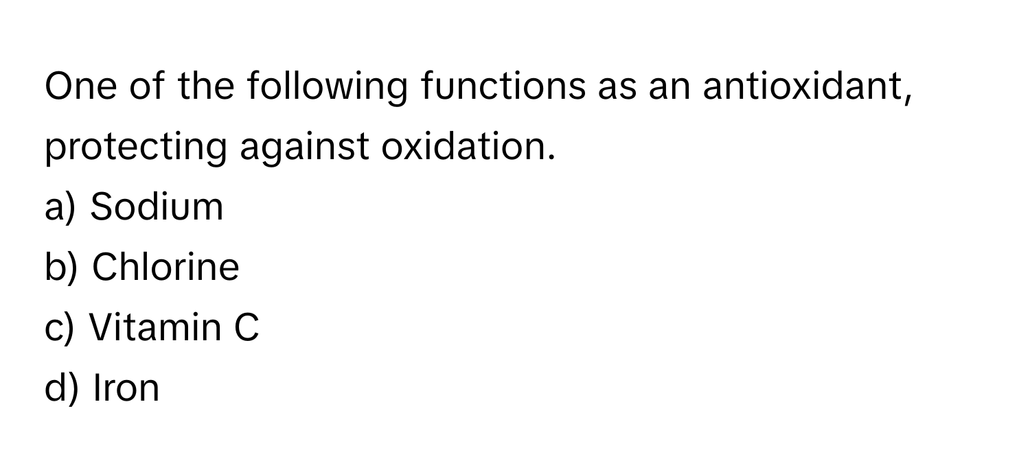 One of the following functions as an antioxidant, protecting against oxidation. 

a) Sodium 
b) Chlorine 
c) Vitamin C 
d) Iron