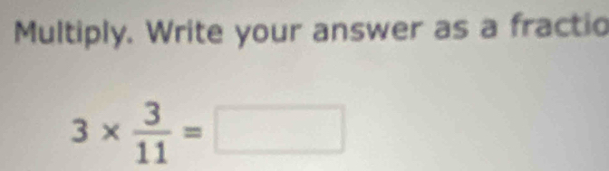 Multiply. Write your answer as a fractio
3*  3/11 =□