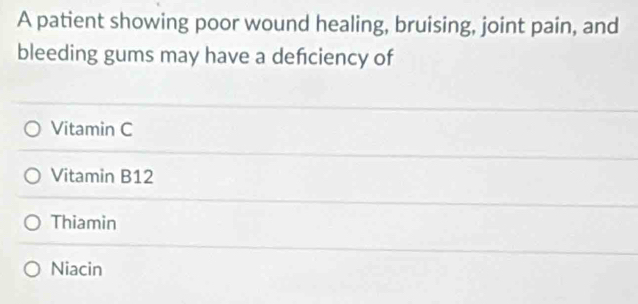 A patient showing poor wound healing, bruising, joint pain, and
bleeding gums may have a defciency of
Vitamin C
Vitamin B12
Thiamin
Niacin