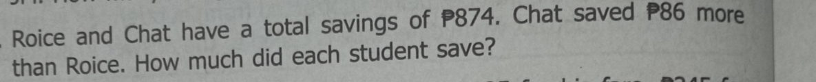 Roice and Chat have a total savings of P874. Chat saved P86 more 
than Roice. How much did each student save?