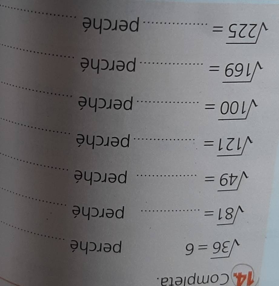 Completa. 
_ 
_
sqrt(36)=6 perché 
_
sqrt(81)= _perché 
_ 
_ sqrt(49)=
perché 
_
sqrt(121)= _perché 
_
sqrt(100)= frac □  _ 
........ perché 
_
sqrt(169)= _ 
perché 
_
sqrt(225)= _ 
perché