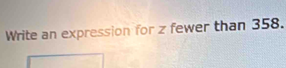 Write an expression for z fewer than 358.