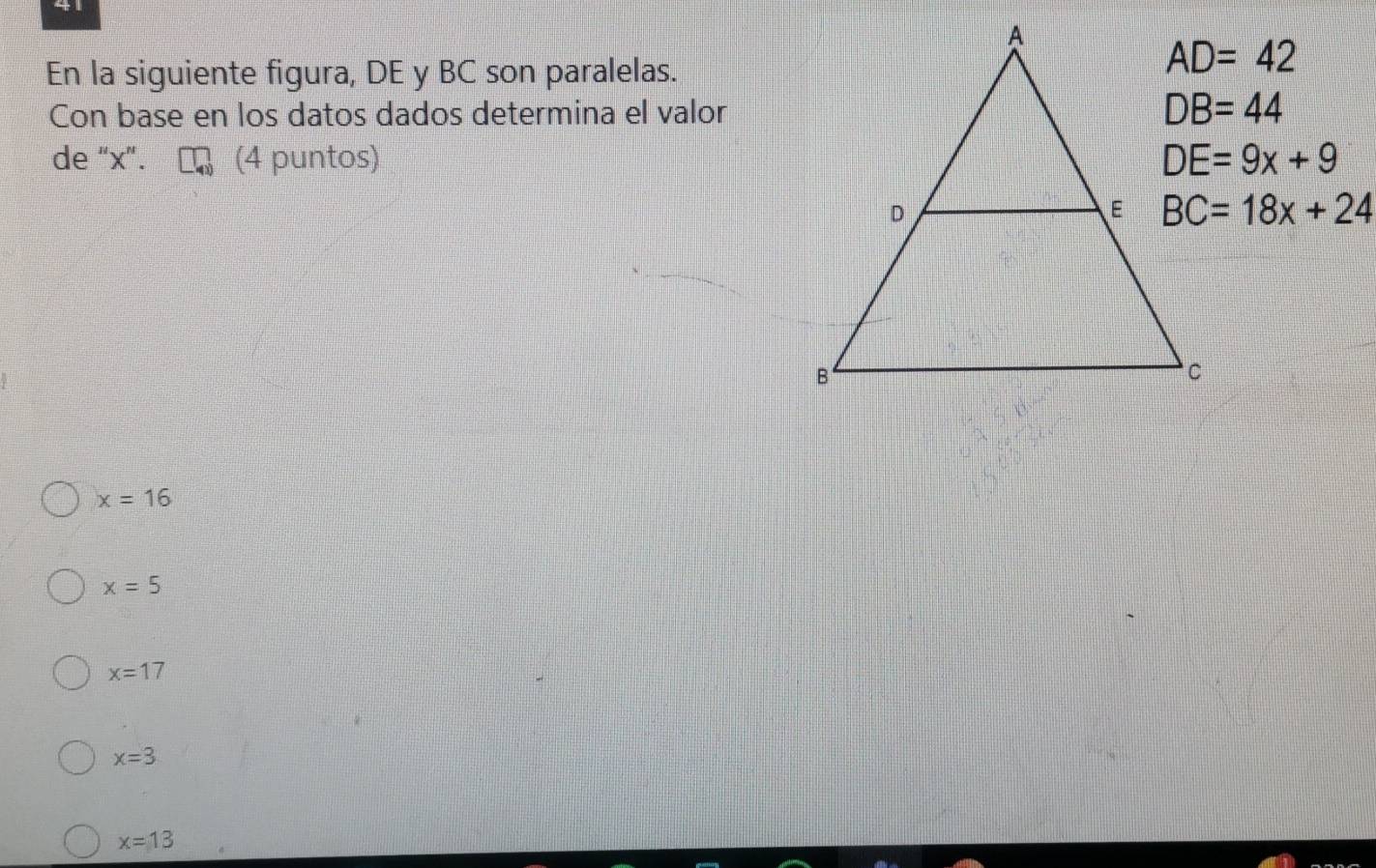 En la siguiente figura, DE y BC son paralelas.
AD=42
Con base en los datos dados determina el valor
de “x". (4 puntos) DE=9x+9
BC=18x+24
x=16
x=5
x=17
x=3
x=13