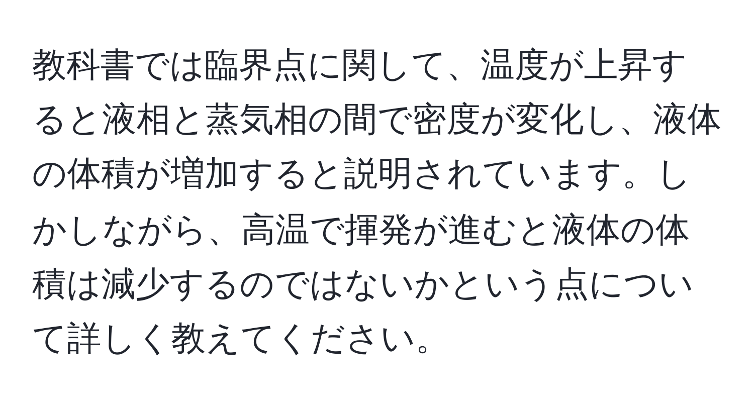 教科書では臨界点に関して、温度が上昇すると液相と蒸気相の間で密度が変化し、液体の体積が増加すると説明されています。しかしながら、高温で揮発が進むと液体の体積は減少するのではないかという点について詳しく教えてください。