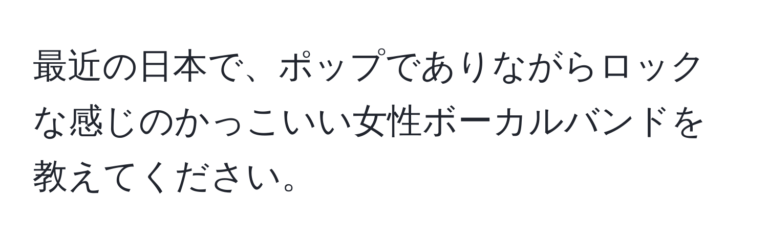 最近の日本で、ポップでありながらロックな感じのかっこいい女性ボーカルバンドを教えてください。