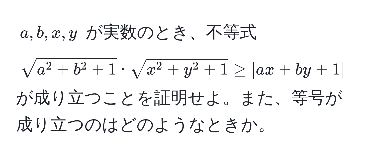 $a, b, x, y$ が実数のとき、不等式 $sqrta^(2 + b^2 + 1) · sqrtx^(2 + y^2 + 1) ≥ |ax + by + 1|$ が成り立つことを証明せよ。また、等号が成り立つのはどのようなときか。