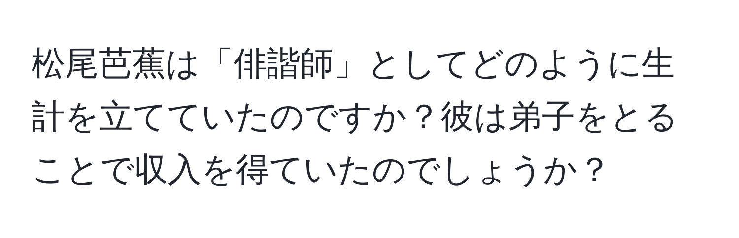 松尾芭蕉は「俳諧師」としてどのように生計を立てていたのですか？彼は弟子をとることで収入を得ていたのでしょうか？