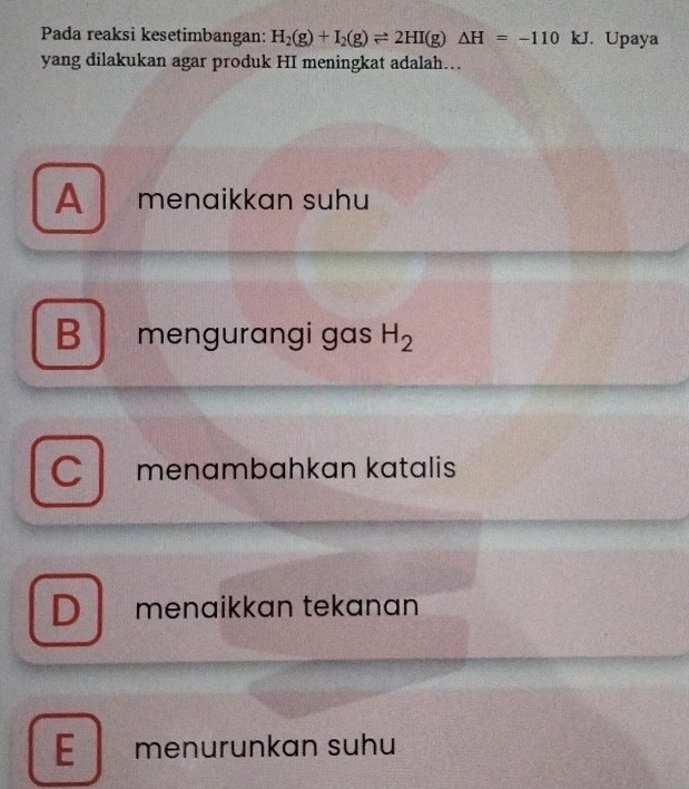 Pada reaksi kesetimbangan: H_2(g)+I_2(g)leftharpoons 2HI(g)△ H=-110 kJ. Upaya
yang dilakukan agar produk HI meningkat adalah…
A menaikkɑn suhu
B mengurangi gas H_2
C menambahkan katalis
D menaikkan tekanan
E menurunkan suhu