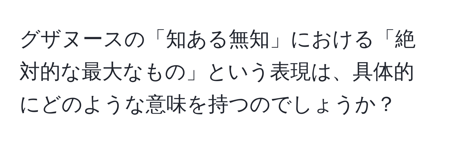 グザヌースの「知ある無知」における「絶対的な最大なもの」という表現は、具体的にどのような意味を持つのでしょうか？