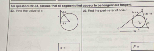 For questions 22-34, assume that all segments that appear to be tangent are tangent.
22. Find the value of x. 23. Find the perimeter

x=
P=