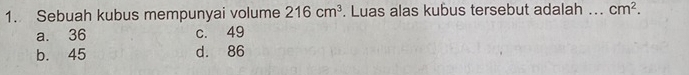 Sebuah kubus mempunyai volume 216cm^3. Luas alas kubus tersebut adalah .. cm^2.
a. 36 c. 49
b. 45 d. 86