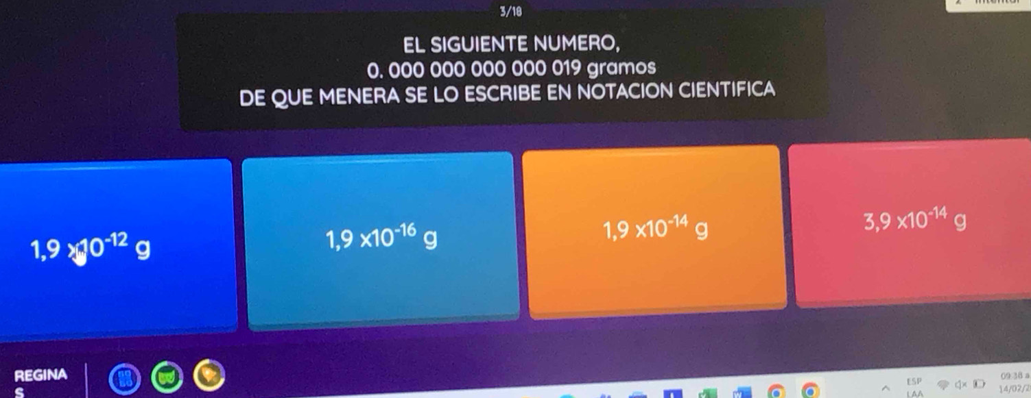 3/18 
EL SIGUIENTE NUMERO,
0. 000 000 000 000 019 gramos 
DE QUE MENERA SE LO ESCRIBE EN NOTACION CIENTIFICA
3,9* 10^(-14)g
1,9* 10^(-12) g
1,9* 10^(-16)g
1,9* 10^(-14)g
REGINA 0936 a 
14/02/2