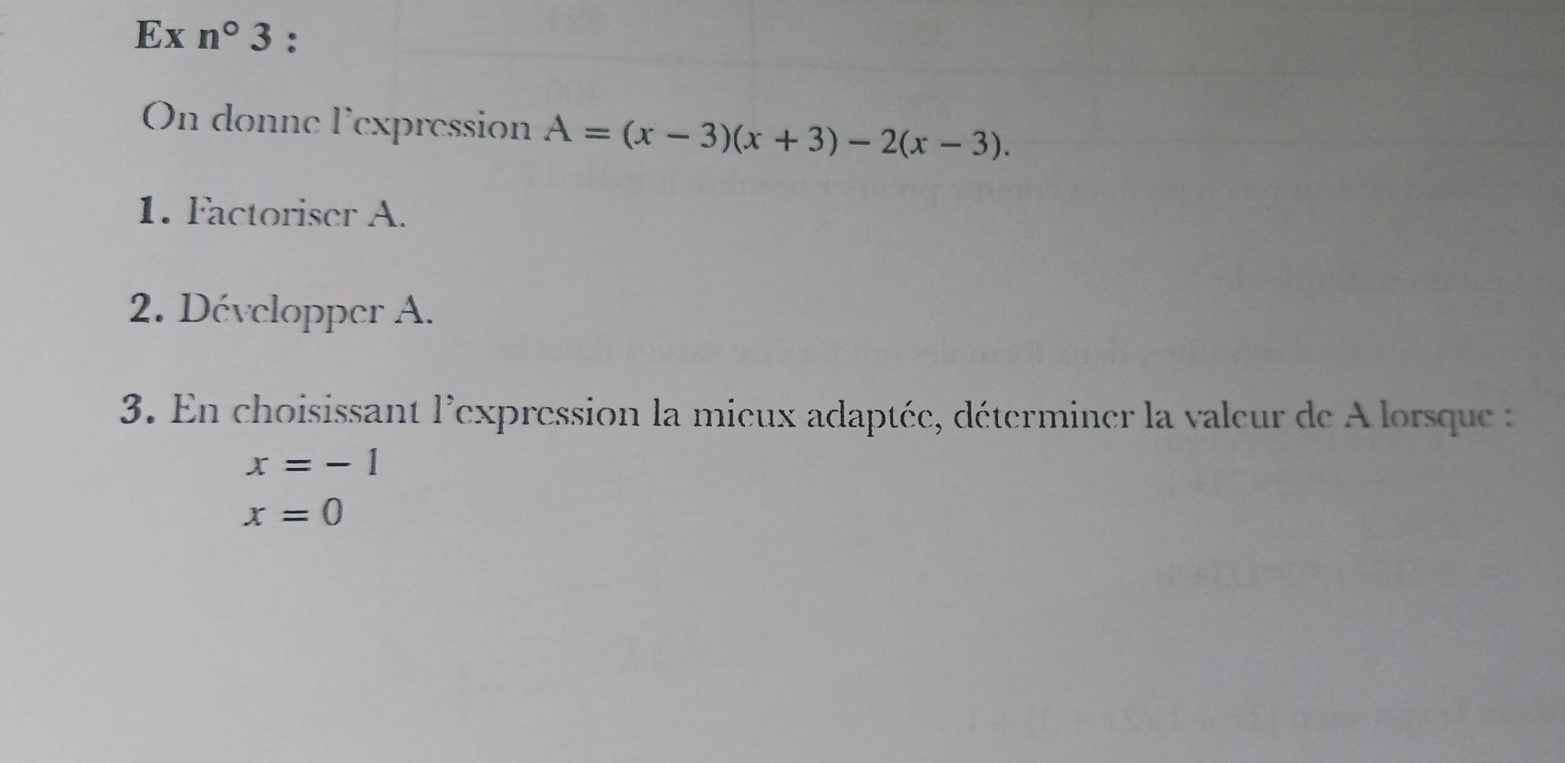 Ex n°3 : 
On donne l'expression A=(x-3)(x+3)-2(x-3). 
1. Factoriser A. 
2. Développer A. 
3. En choisissant l'expression la mieux adaptée, déterminer la valeur de A lorsque
x=-1
x=0