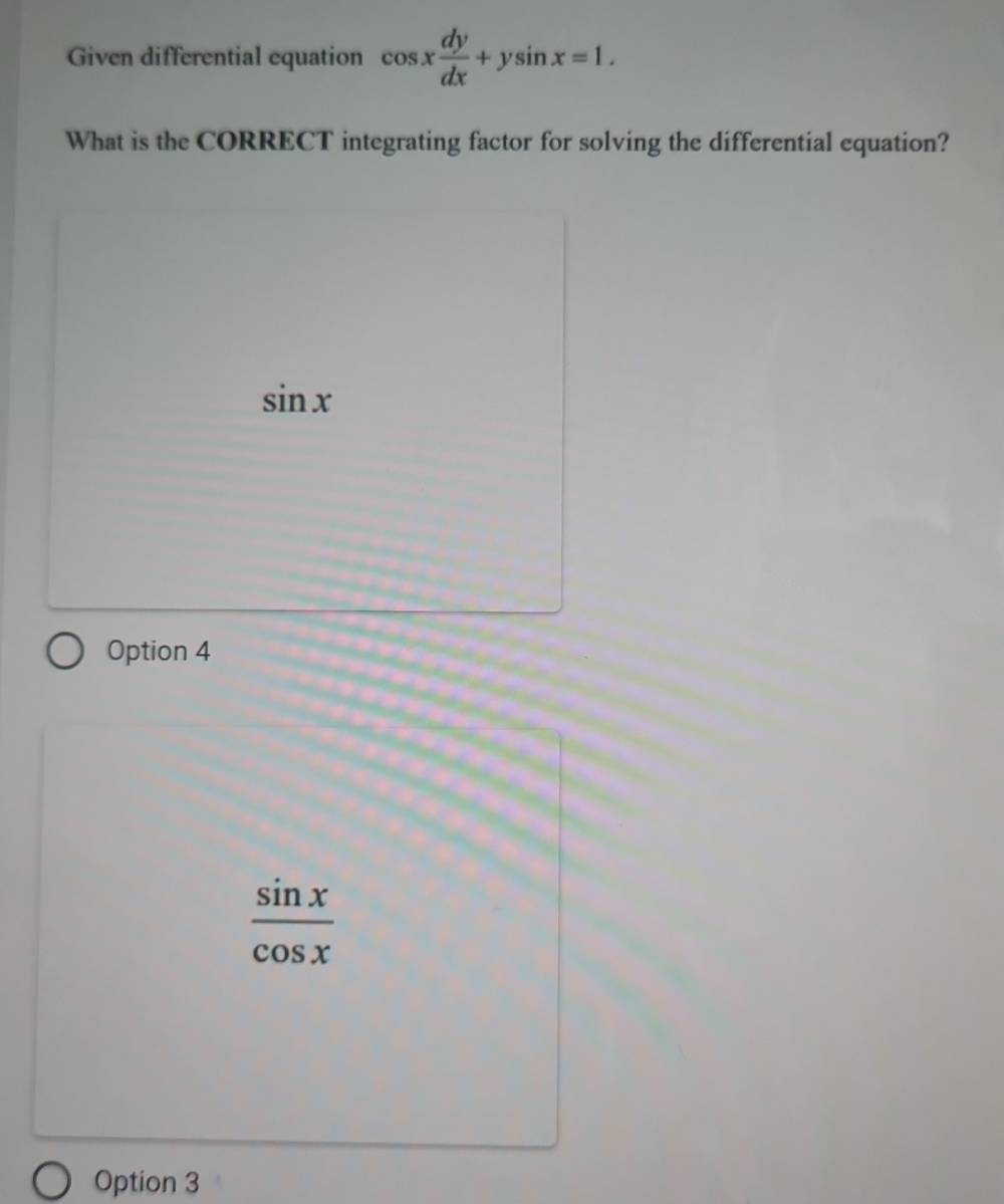 Given differential equation cos x dy/dx +ysin x=1. 
What is the CORRECT integrating factor for solving the differential equation?
sin x
Option 4
 sin x/cos x 
Option 3