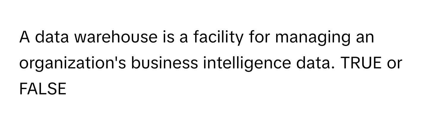 A data warehouse is a facility for managing an organization's business intelligence data. TRUE or FALSE