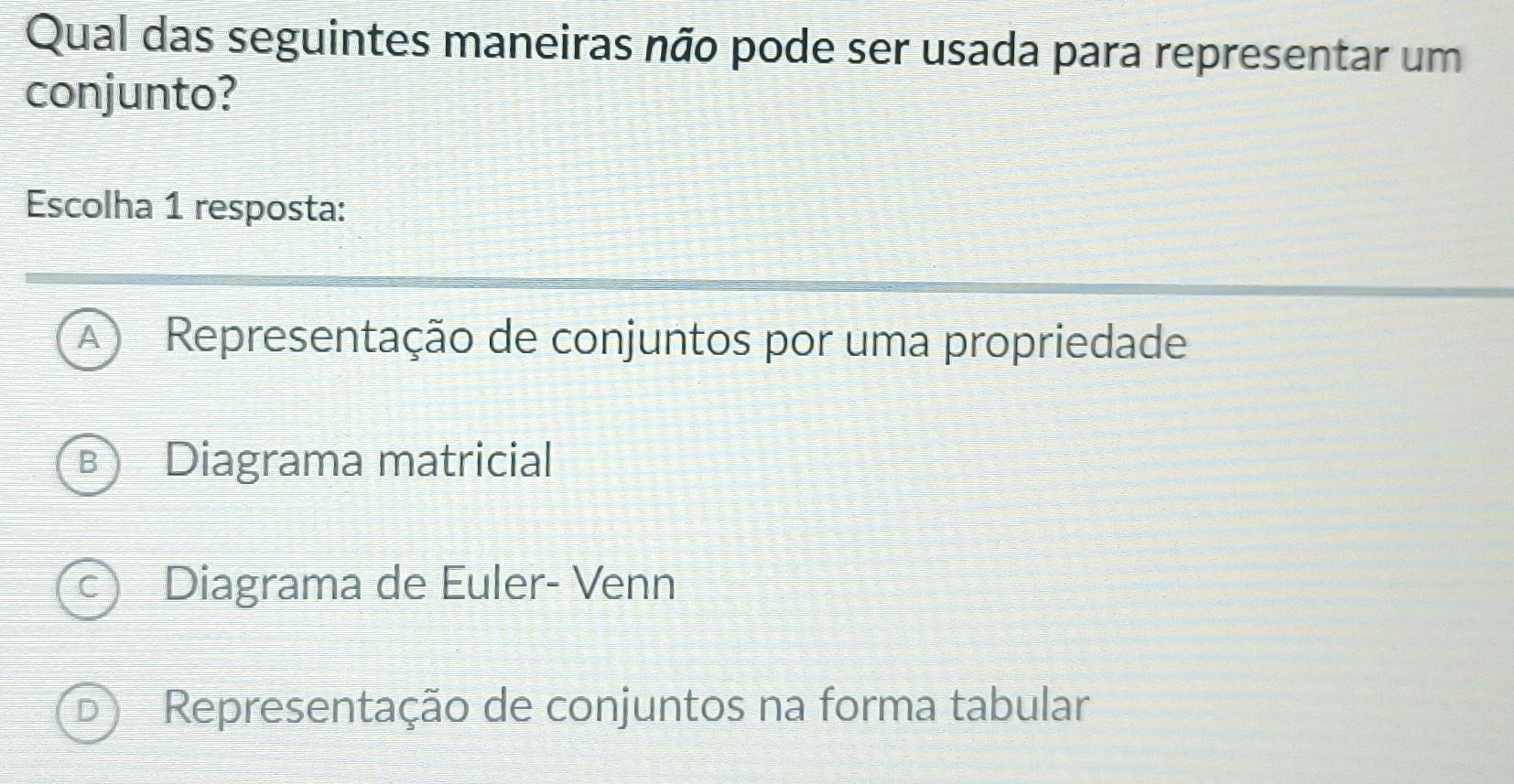 Qual das seguintes maneiras não pode ser usada para representar um
conjunto?
Escolha 1 resposta:
A Representação de conjuntos por uma propriedade
- Diagrama matricial
Diagrama de Euler- Venn
Representação de conjuntos na forma tabular