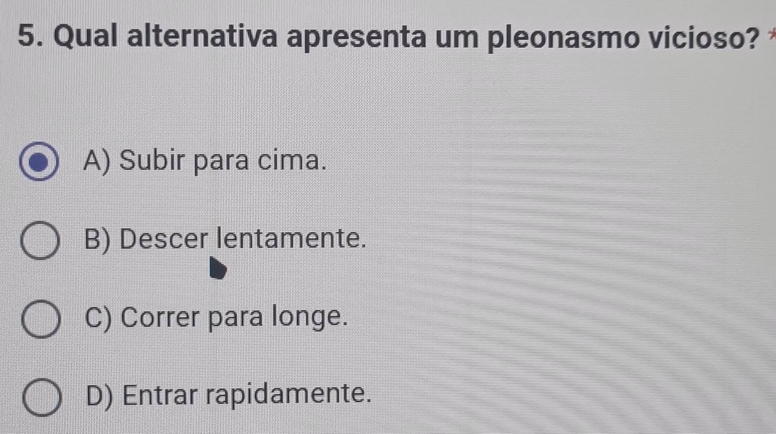 Qual alternativa apresenta um pleonasmo vicioso?
A) Subir para cima.
B) Descer lentamente.
C) Correr para longe.
D) Entrar rapidamente.