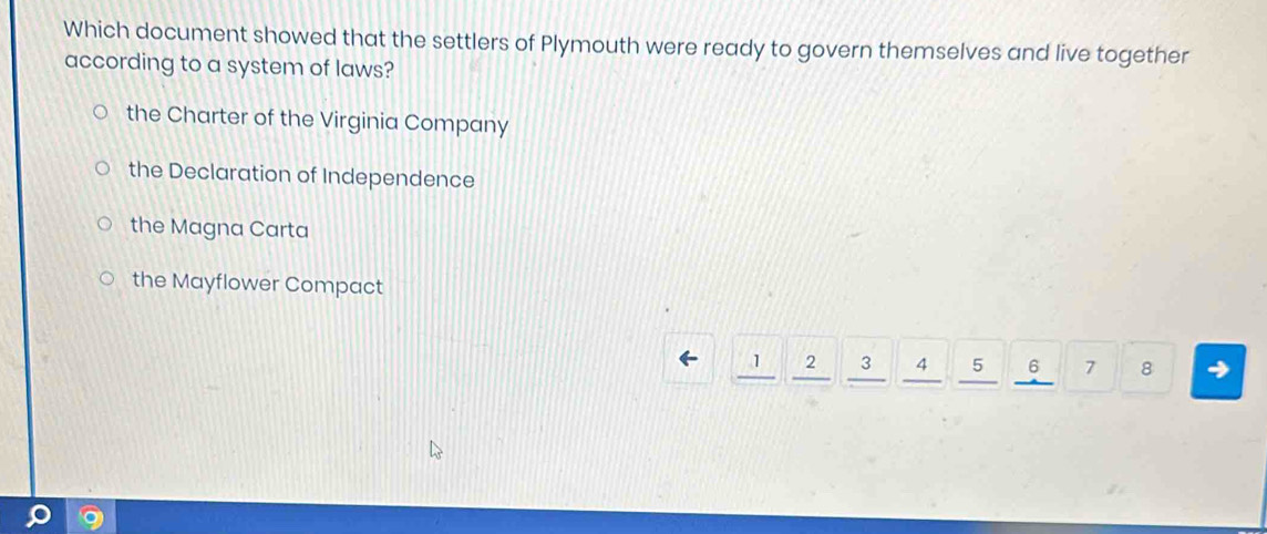 Which document showed that the settlers of Plymouth were ready to govern themselves and live together
according to a system of laws?
the Charter of the Virginia Company
the Declaration of Independence
the Magna Carta
the Mayflower Compact
1 2 3 4 5 6 7 8