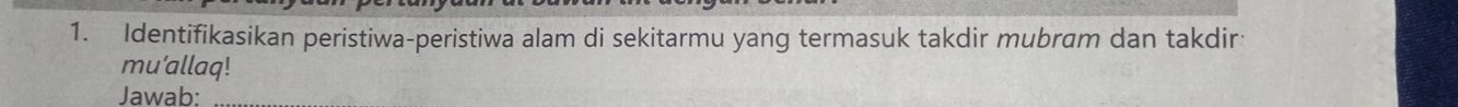 Identifikasikan peristiwa-peristiwa alam di sekitarmu yang termasuk takdir mubram dan takdir 
mu'allaq! 
Jawab: