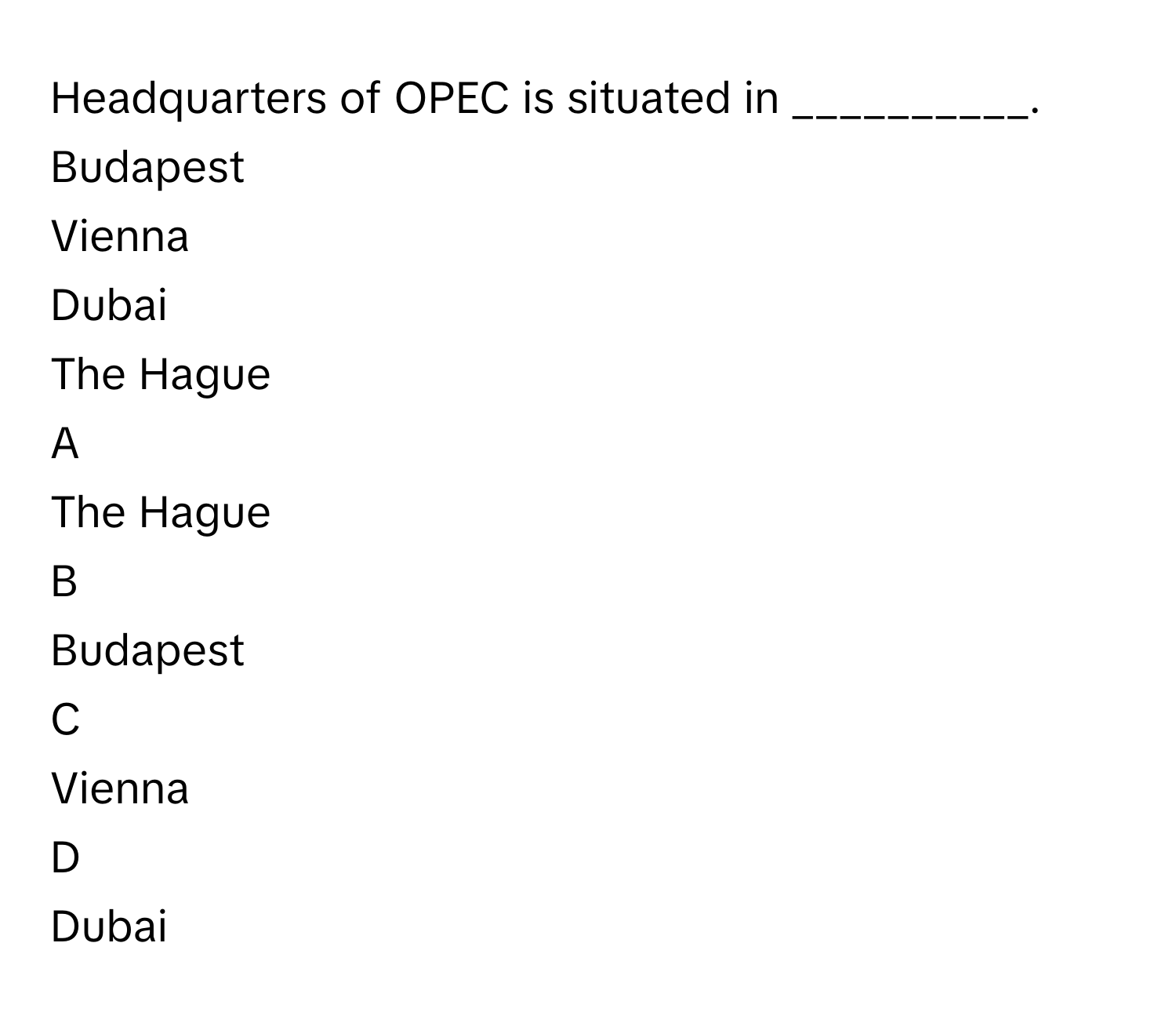 Headquarters of OPEC is situated in __________.
Budapest

Vienna

Dubai

The Hague

A

The Hague 


B

Budapest 


C

Vienna 


D

Dubai