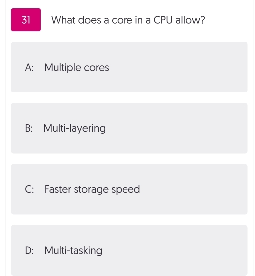 What does a core in a CPU allow?
A: Multiple cores
B: Multi-layering
C: Faster storage speed
D: Multi-tasking