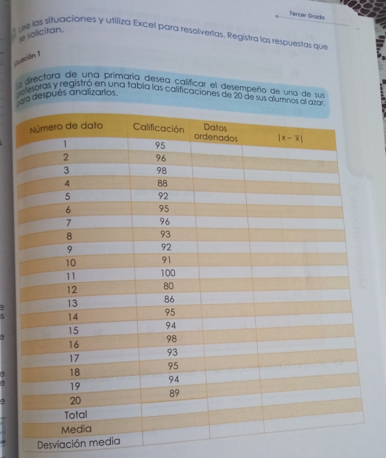 Tercer Grado
se solicitan.
Lee las situaciones y utiliza Excel para resolverlas. Registra las respuestas que
Cuación 1
la directora de una primaria desea calificar el desempeño de una de sus
da después analizarios.
pelesoras y registró en una tabla las calificaciones de 20 de sus alumnos al 
a
S
a
a
Desviación media