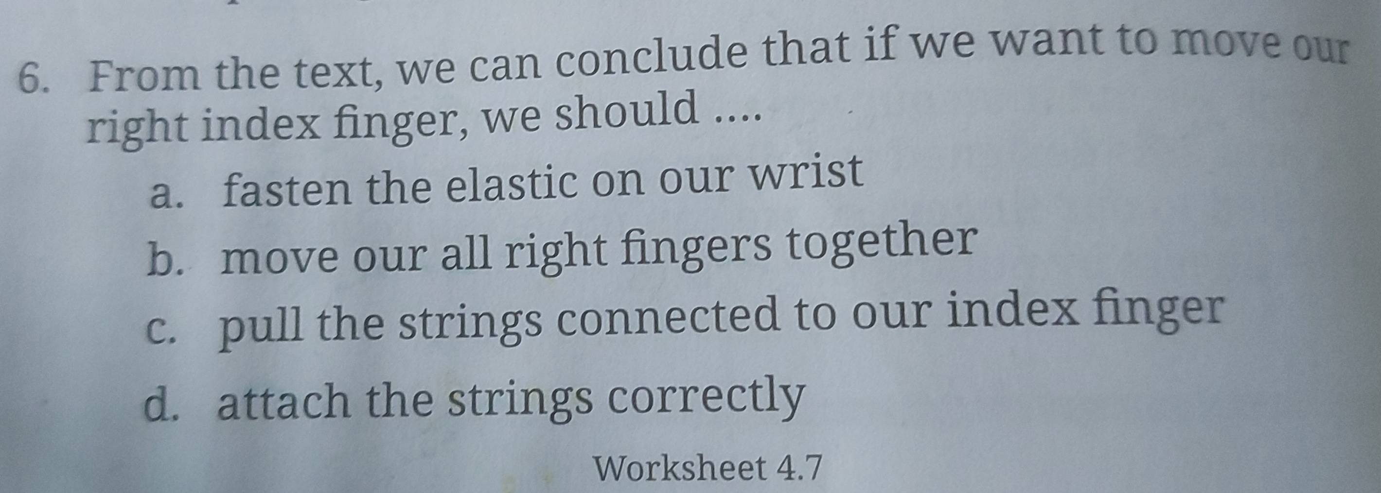 From the text, we can conclude that if we want to move our
right index finger, we should ....
a. fasten the elastic on our wrist
b. move our all right fingers together
c. pull the strings connected to our index finger
d. attach the strings correctly
Worksheet 4.7