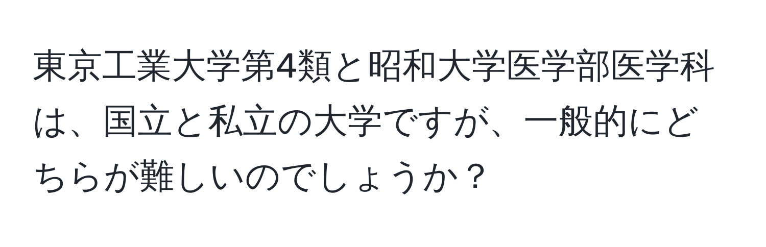 東京工業大学第4類と昭和大学医学部医学科は、国立と私立の大学ですが、一般的にどちらが難しいのでしょうか？