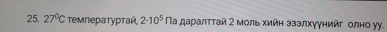 27°C τемпературтай, 2· 10^5 Πа даралттай 2 моль хийη эзэлхγγнийг олно уу.